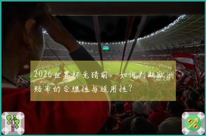 2026世界杯竞猜前，如何判断欧洲赔率的合理性与适用性？