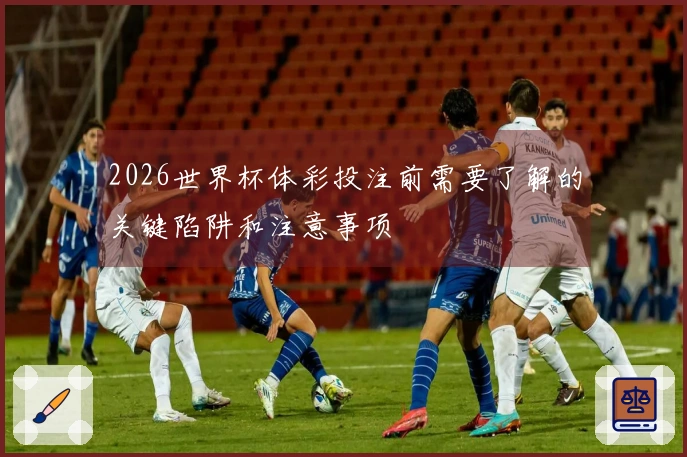 2026世界杯体彩投注前需要了解的关键陷阱和注意事项