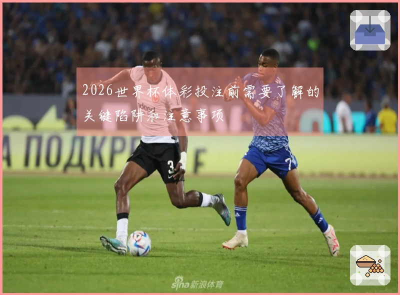 2026世界杯体彩投注前需要了解的关键陷阱和注意事项