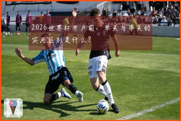 2026世界杯开户前，单关与串关的实用区别是什么？